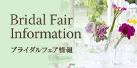 Bridal Fair
Information ブライダルフェア情報