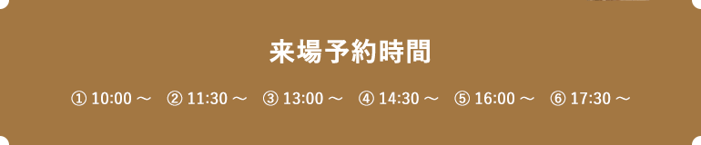 来場予約時間　① 10:00～　② 11:30～　③ 13:00～　④ 14:30～　⑤ 16:00～　⑥ 17:30～