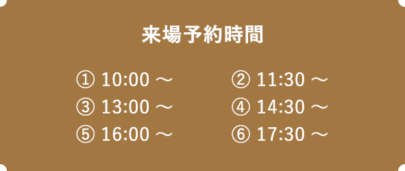 来場予約時間　① 10:00～　② 11:30～　③ 13:00～　④ 14:30～　⑤ 16:00～　⑥ 17:30～